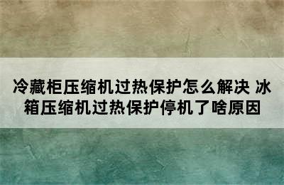 冷藏柜压缩机过热保护怎么解决 冰箱压缩机过热保护停机了啥原因